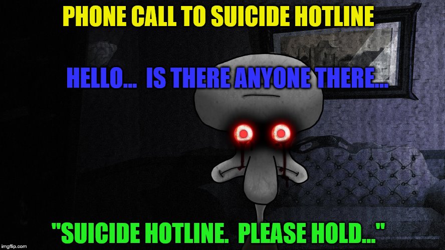 squidward suicide | PHONE CALL TO SUICIDE HOTLINE; HELLO...  IS THERE ANYONE THERE... "SUICIDE HOTLINE.  PLEASE HOLD..." | image tagged in squidward suicide | made w/ Imgflip meme maker