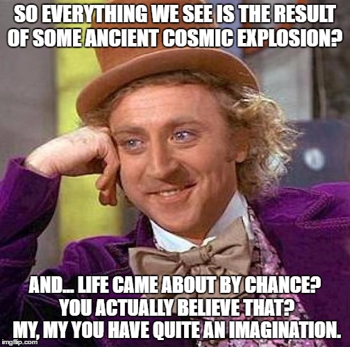 Creepy Condescending Wonka Meme | SO EVERYTHING WE SEE IS THE RESULT OF SOME ANCIENT COSMIC EXPLOSION? AND... LIFE CAME ABOUT BY CHANCE? YOU ACTUALLY BELIEVE THAT? MY, MY YOU HAVE QUITE AN IMAGINATION. | image tagged in memes,creepy condescending wonka | made w/ Imgflip meme maker