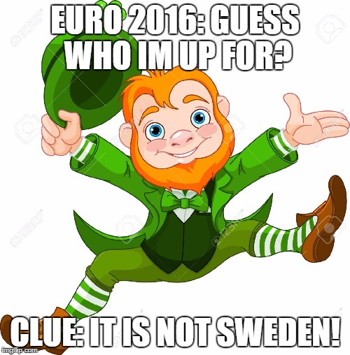 ireland | EURO 2016: GUESS WHO IM UP FOR? CLUE: IT IS NOT SWEDEN! | image tagged in ireland | made w/ Imgflip meme maker