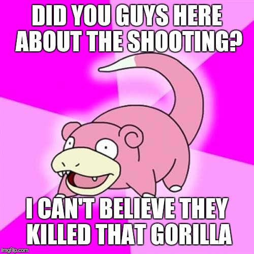 Slowpoke | DID YOU GUYS HERE ABOUT THE SHOOTING? I CAN'T BELIEVE THEY KILLED THAT GORILLA | image tagged in memes,slowpoke,AdviceAnimals | made w/ Imgflip meme maker