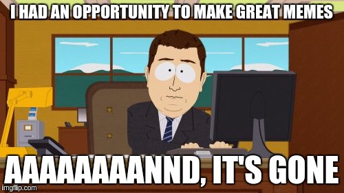 Aaaaand Its Gone Meme | I HAD AN OPPORTUNITY TO MAKE GREAT MEMES AAAAAAAANND, IT'S GONE | image tagged in memes,aaaaand its gone | made w/ Imgflip meme maker