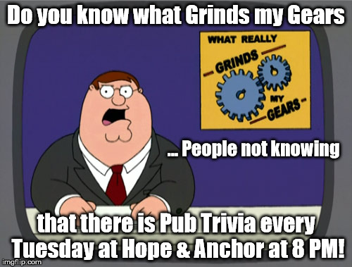 Peter Griffin News | Do you know what Grinds my Gears; ... People not knowing; that there is Pub Trivia every Tuesday at Hope & Anchor at 8 PM! | image tagged in memes,peter griffin news | made w/ Imgflip meme maker