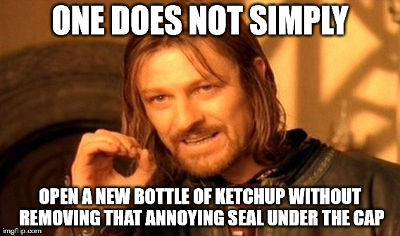 One Does Not Simply | ONE DOES NOT SIMPLY; OPEN A NEW BOTTLE OF KETCHUP WITHOUT REMOVING THAT ANNOYING SEAL UNDER THE CAP | image tagged in memes,one does not simply | made w/ Imgflip meme maker