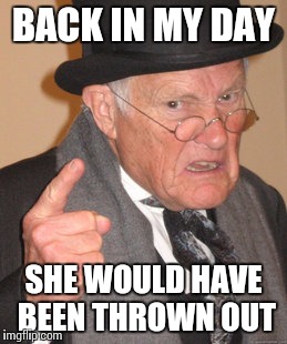 Back In My Day Meme | BACK IN MY DAY SHE WOULD HAVE BEEN THROWN OUT | image tagged in memes,back in my day | made w/ Imgflip meme maker