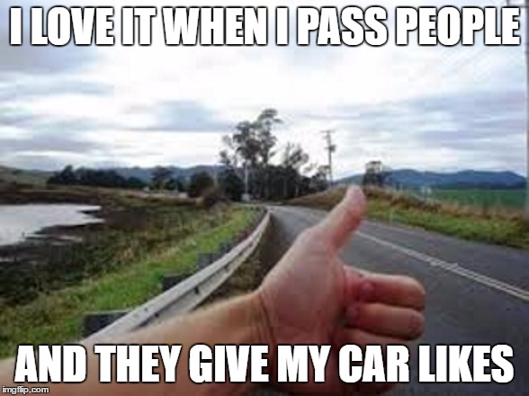 i love it! | I LOVE IT WHEN I PASS PEOPLE; AND THEY GIVE MY CAR LIKES | image tagged in funny,funny memes,original meme | made w/ Imgflip meme maker