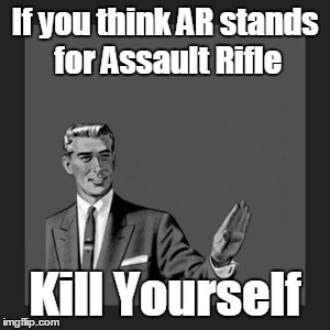 Kill Yourself Guy | If you think AR stands for Assault Rifle; Kill Yourself | image tagged in memes,kill yourself guy | made w/ Imgflip meme maker