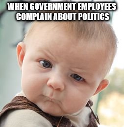 Skeptical Baby | WHEN GOVERNMENT EMPLOYEES COMPLAIN ABOUT POLITICS | image tagged in memes,skeptical baby | made w/ Imgflip meme maker