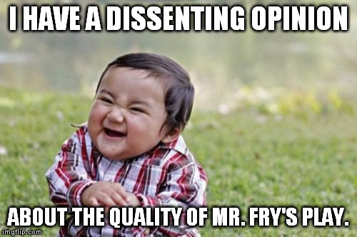 Evil Toddler Meme | I HAVE A DISSENTING OPINION ABOUT THE QUALITY OF MR. FRY'S PLAY. | image tagged in memes,evil toddler | made w/ Imgflip meme maker