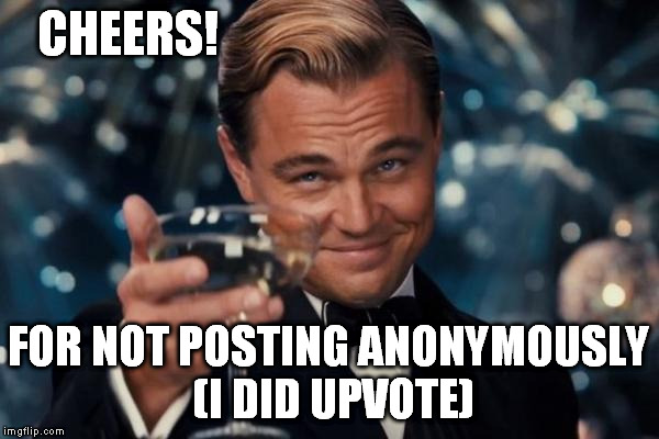 Leonardo Dicaprio Cheers Meme | CHEERS! FOR NOT POSTING ANONYMOUSLY (I DID UPVOTE) | image tagged in memes,leonardo dicaprio cheers | made w/ Imgflip meme maker