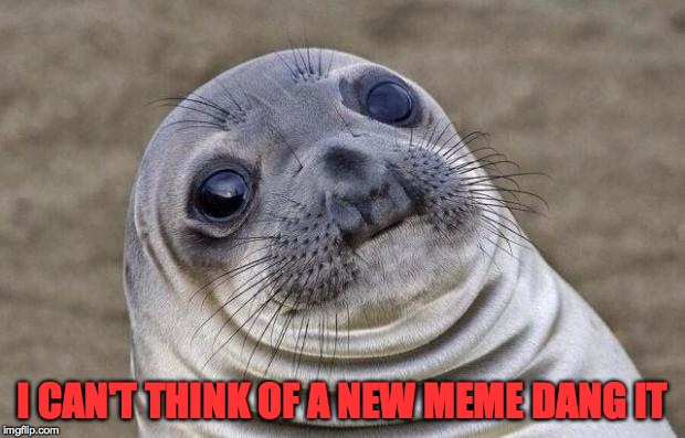 Awkward Moment Sealion Meme | I CAN'T THINK OF A NEW MEME DANG IT | image tagged in memes,awkward moment sealion | made w/ Imgflip meme maker