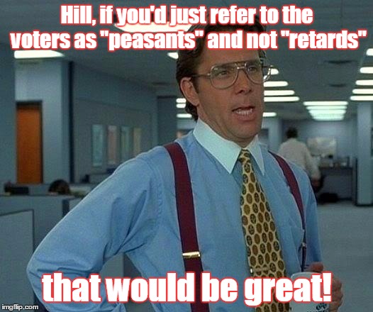 That Would Be Great Meme | Hill, if you'd just refer to the voters as "peasants" and not "retards" that would be great! | image tagged in memes,that would be great | made w/ Imgflip meme maker