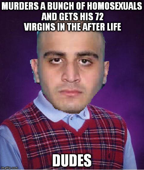 Have fun in hell Omar. | MURDERS A BUNCH OF HOMOSEXUALS AND GETS HIS 72 VIRGINS IN THE AFTER LIFE; DUDES | image tagged in bad luck brian | made w/ Imgflip meme maker