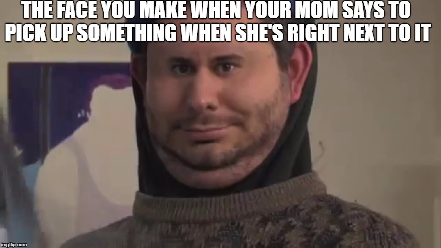 Mom memes | THE FACE YOU MAKE WHEN YOUR MOM SAYS TO PICK UP SOMETHING WHEN SHE'S RIGHT NEXT TO IT | image tagged in memes | made w/ Imgflip meme maker