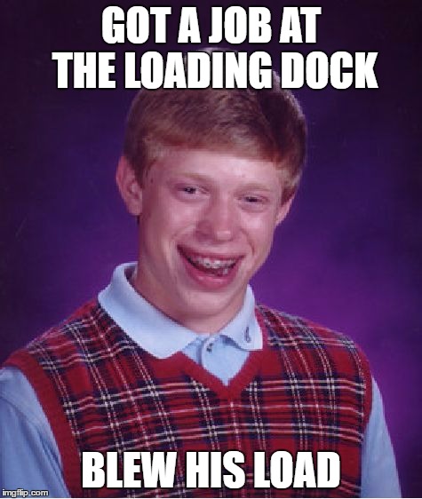 Bad Luck Brian Meme | GOT A JOB AT THE LOADING DOCK BLEW HIS LOAD | image tagged in memes,bad luck brian | made w/ Imgflip meme maker