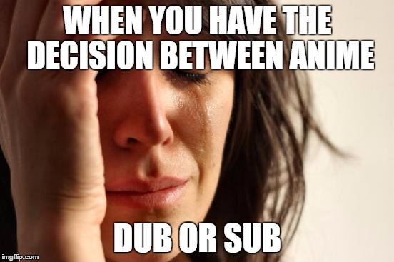 First World Problems Meme | WHEN YOU HAVE THE DECISION BETWEEN ANIME; DUB OR SUB | image tagged in memes,first world problems | made w/ Imgflip meme maker