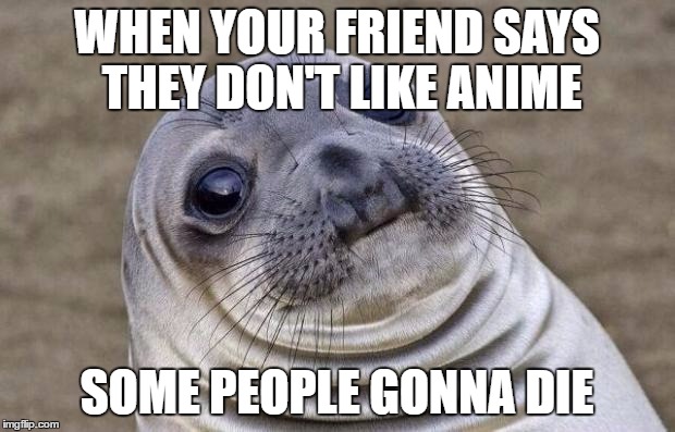 Awkward Moment Sealion | WHEN YOUR FRIEND SAYS THEY DON'T LIKE ANIME; SOME PEOPLE GONNA DIE | image tagged in memes,awkward moment sealion | made w/ Imgflip meme maker