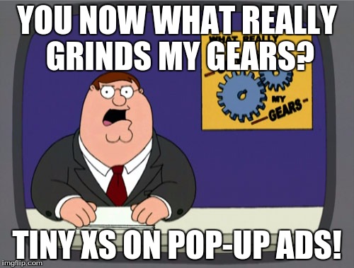 Peter Griffin News | YOU NOW WHAT REALLY GRINDS MY GEARS? TINY XS ON POP-UP ADS! | image tagged in memes,peter griffin news | made w/ Imgflip meme maker