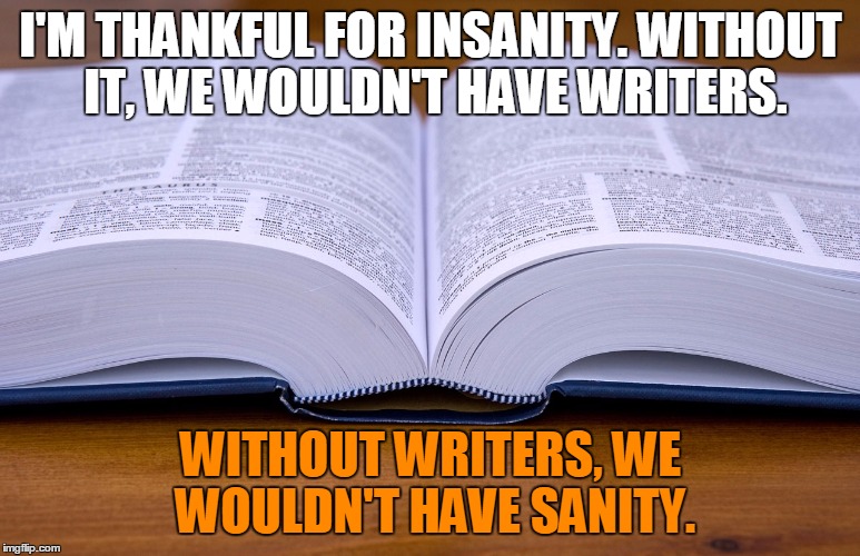 writers | I'M THANKFUL FOR INSANITY. WITHOUT IT, WE WOULDN'T HAVE WRITERS. WITHOUT WRITERS, WE WOULDN'T HAVE SANITY. | image tagged in books,art,insanity | made w/ Imgflip meme maker