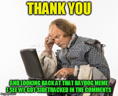 THANK YOU AND LOOKING BACK AT THAT RAYDOG MEME I SEE WE GOT SIDETRACKED IN THE COMMENTS | made w/ Imgflip meme maker