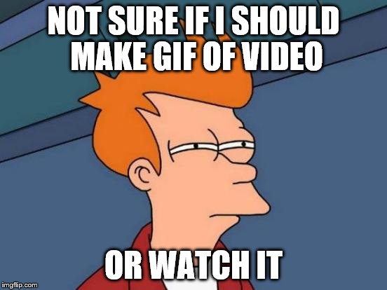 Futurama Fry Meme | NOT SURE IF I SHOULD MAKE GIF OF VIDEO OR WATCH IT | image tagged in memes,futurama fry | made w/ Imgflip meme maker