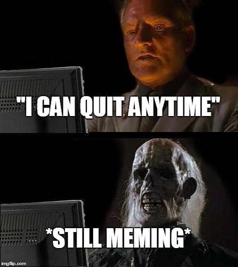 I'll Just Wait Here Meme | "I CAN QUIT ANYTIME" *STILL MEMING* | image tagged in memes,ill just wait here | made w/ Imgflip meme maker