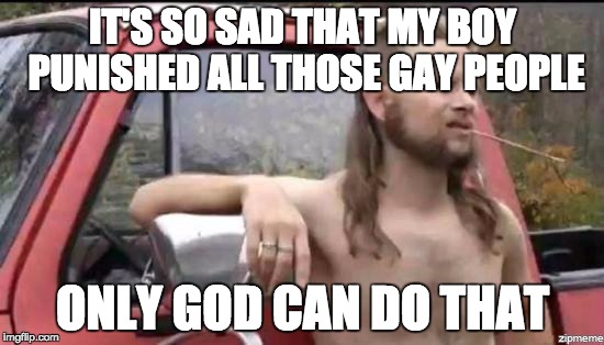almost politically correct redneck | IT'S SO SAD THAT MY BOY PUNISHED ALL THOSE GAY PEOPLE; ONLY GOD CAN DO THAT | image tagged in almost politically correct redneck,AdviceAnimals | made w/ Imgflip meme maker