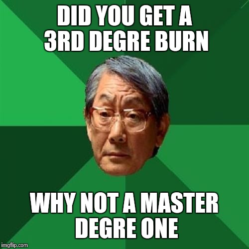 High Expectations Asian Father | DID YOU GET A 3RD DEGRE BURN; WHY NOT A MASTER DEGRE ONE | image tagged in memes,high expectations asian father | made w/ Imgflip meme maker