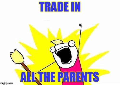 X All The Y Meme | TRADE IN ALL THE PARENTS | image tagged in memes,x all the y | made w/ Imgflip meme maker