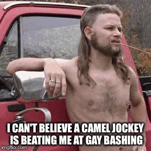 almost redneck | I CAN'T BELIEVE A CAMEL JOCKEY IS BEATING ME AT GAY BASHING | image tagged in almost redneck | made w/ Imgflip meme maker