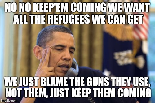 No I Can't Obama | NO NO KEEP'EM COMING WE WANT ALL THE REFUGEES WE CAN GET; WE JUST BLAME THE GUNS THEY USE, NOT THEM, JUST KEEP THEM COMING | image tagged in memes,no i cant obama | made w/ Imgflip meme maker
