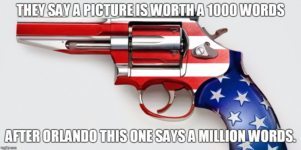 THEY SAY A PICTURE IS WORTH A 1000 WORDS; AFTER ORLANDO THIS ONE SAYS A MILLION WORDS. | image tagged in gun | made w/ Imgflip meme maker