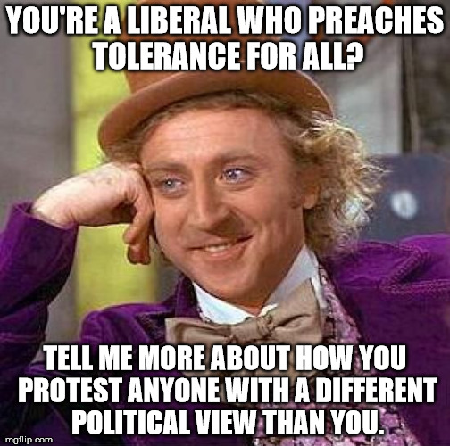 Creepy Condescending Wonka | YOU'RE A LIBERAL WHO PREACHES TOLERANCE FOR ALL? TELL ME MORE ABOUT HOW YOU PROTEST ANYONE WITH A DIFFERENT POLITICAL VIEW THAN YOU. | image tagged in memes,creepy condescending wonka | made w/ Imgflip meme maker