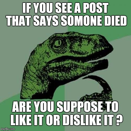Philosoraptor Meme | IF YOU SEE A POST THAT SAYS SOMONE DIED; ARE YOU SUPPOSE TO LIKE IT OR DISLIKE IT ? | image tagged in memes,philosoraptor | made w/ Imgflip meme maker