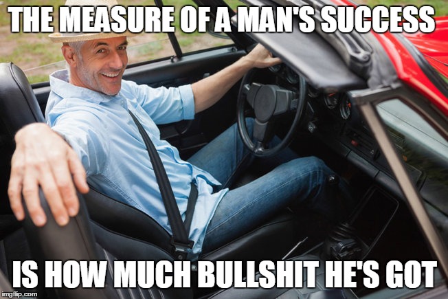 secret to success | THE MEASURE OF A MAN'S SUCCESS; IS HOW MUCH BULLSHIT HE'S GOT | image tagged in secret to success,nsfw | made w/ Imgflip meme maker