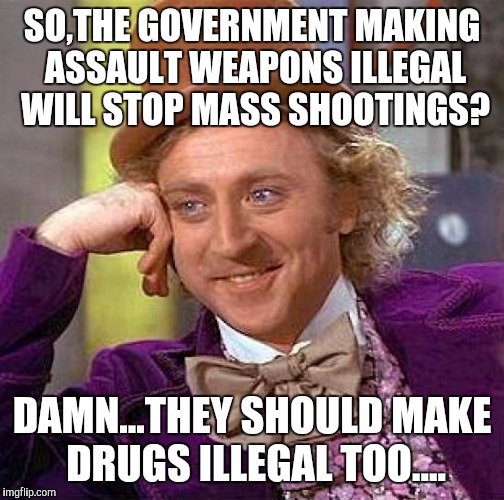 Creepy Condescending Wonka | SO,THE GOVERNMENT MAKING ASSAULT WEAPONS ILLEGAL WILL STOP MASS SHOOTINGS? DAMN...THEY SHOULD MAKE DRUGS ILLEGAL TOO.... | image tagged in memes,creepy condescending wonka | made w/ Imgflip meme maker