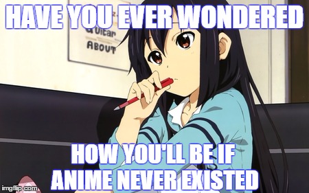 Have you wondered | HAVE YOU EVER WONDERED; HOW YOU'LL BE IF ANIME NEVER EXISTED | image tagged in anime,otaku,thinking | made w/ Imgflip meme maker