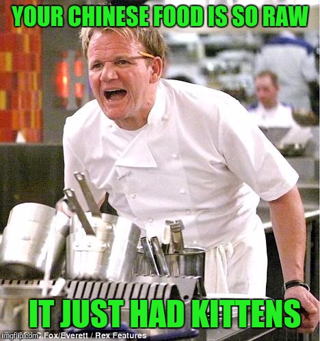 Chef Gordon Ramsay | YOUR CHINESE FOOD IS SO RAW; IT JUST HAD KITTENS | image tagged in memes,chef gordon ramsay | made w/ Imgflip meme maker