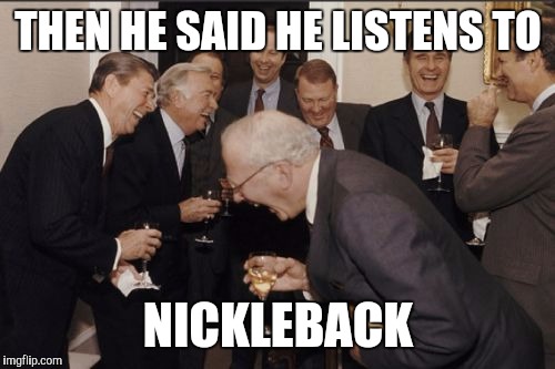 Laughing Men In Suits Meme | THEN HE SAID HE LISTENS TO NICKLEBACK | image tagged in memes,laughing men in suits | made w/ Imgflip meme maker