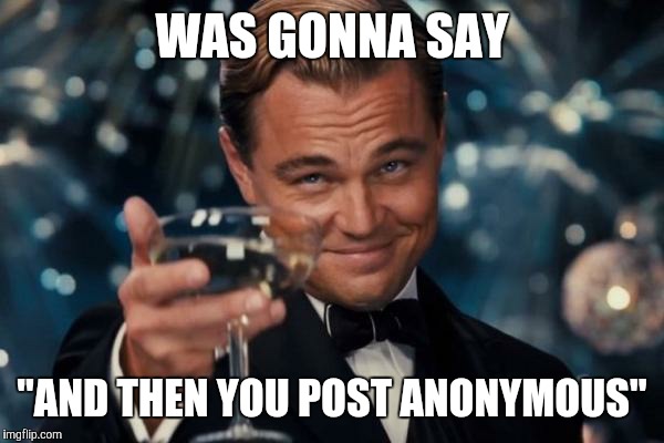 Leonardo Dicaprio Cheers Meme | WAS GONNA SAY "AND THEN YOU POST ANONYMOUS" | image tagged in memes,leonardo dicaprio cheers | made w/ Imgflip meme maker