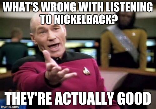 Picard Wtf Meme | WHAT'S WRONG WITH LISTENING TO NICKELBACK? THEY'RE ACTUALLY GOOD | image tagged in memes,picard wtf | made w/ Imgflip meme maker