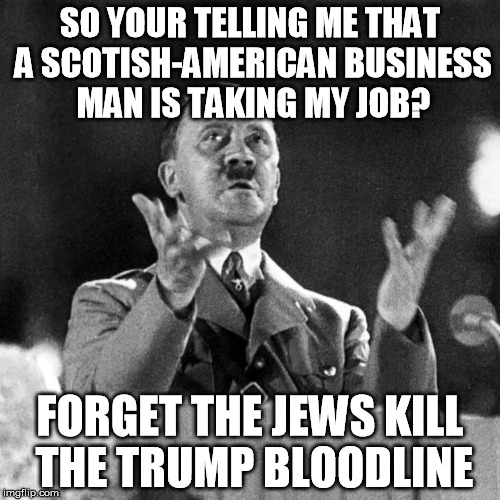 Trump Dump hitler | SO YOUR TELLING ME THAT A SCOTISH-AMERICAN BUSINESS MAN IS TAKING MY JOB? FORGET THE JEWS KILL THE TRUMP BLOODLINE | image tagged in cfk hitler,donald trump,job stealer | made w/ Imgflip meme maker