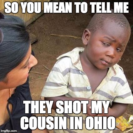 Third World Skeptical Kid Meme | SO YOU MEAN TO TELL ME; THEY SHOT MY COUSIN IN OHIO | image tagged in memes,third world skeptical kid | made w/ Imgflip meme maker