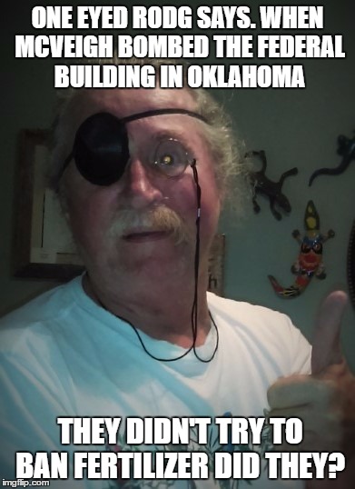 one eyed rodg | ONE EYED RODG SAYS. WHEN MCVEIGH BOMBED THE FEDERAL BUILDING IN OKLAHOMA; THEY DIDN'T TRY TO BAN FERTILIZER DID THEY? | image tagged in one eyed rodg | made w/ Imgflip meme maker