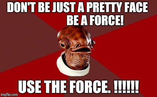 Admiral Ackbar Relationship Expert | DON'T BE JUST A PRETTY FACE
               BE A FORCE! USE THE FORCE. !!!!!! | image tagged in memes,admiral ackbar relationship expert | made w/ Imgflip meme maker