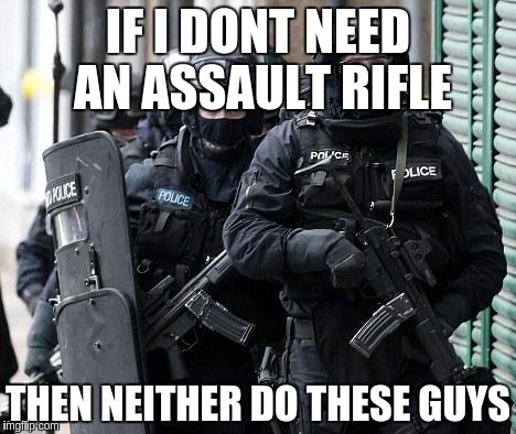 cliche police |  IF I DONT NEED AN ASSAULT RIFLE; THEN NEITHER DO THESE GUYS | image tagged in cliche police | made w/ Imgflip meme maker