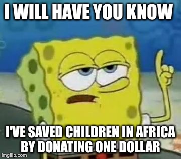 I'll Have You Know Spongebob Meme | I WILL HAVE YOU KNOW; I'VE SAVED CHILDREN IN AFRICA BY DONATING ONE DOLLAR | image tagged in memes,ill have you know spongebob | made w/ Imgflip meme maker