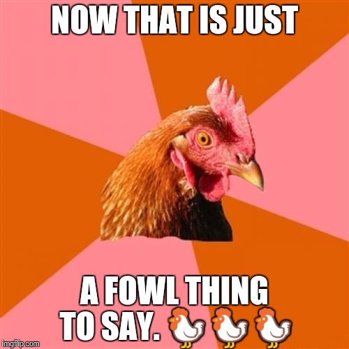 Anti Joke Chicken | NOW THAT IS JUST; A FOWL THING TO SAY. 🐓🐓🐓 | image tagged in memes,anti joke chicken | made w/ Imgflip meme maker