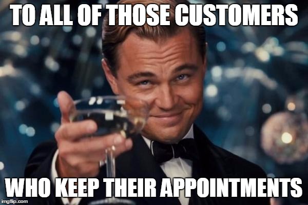 Leonardo Dicaprio Cheers Meme | TO ALL OF THOSE CUSTOMERS; WHO KEEP THEIR APPOINTMENTS | image tagged in memes,leonardo dicaprio cheers | made w/ Imgflip meme maker