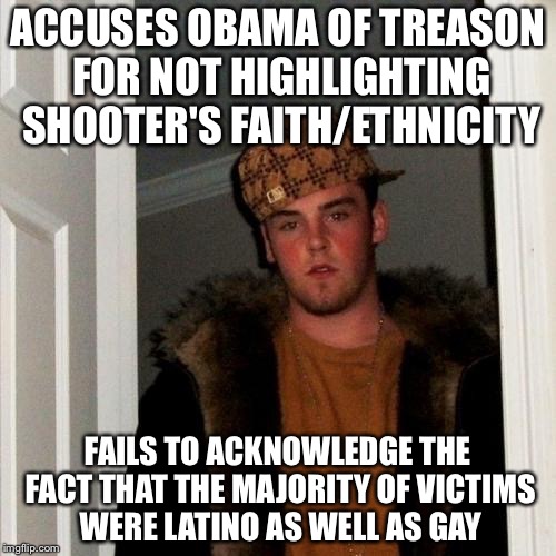 Scumbag Steve | ACCUSES OBAMA OF TREASON FOR NOT HIGHLIGHTING SHOOTER'S FAITH/ETHNICITY; FAILS TO ACKNOWLEDGE THE FACT THAT THE MAJORITY OF VICTIMS WERE LATINO AS WELL AS GAY | image tagged in memes,scumbag steve | made w/ Imgflip meme maker