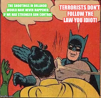 It's true though. What happened there couldn't have been predicted or stopped...
 | THE SHOOTINGS IN ORLANDO WOULD HAVE NEVER HAPPENED IF WE HAD STRONGER GUN CONTROL; TERRORISTS DON'T FOLLOW THE LAW YOU IDIOT! | image tagged in memes,batman slapping robin | made w/ Imgflip meme maker